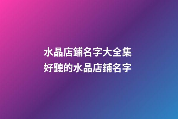 水晶店鋪名字大全集 好聽的水晶店鋪名字-第1張-店鋪起名-玄機派